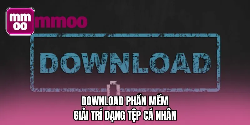 Download phần mềm giải trí dạng tệp cá nhân